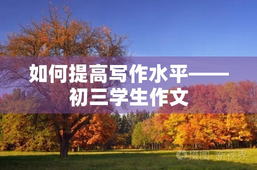 如何提高写作水平——初三学生作文 如何提高写作水平——初三学生作文