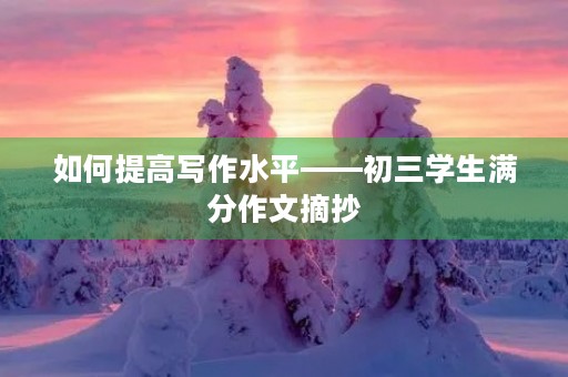 如何提高写作水平——初三学生满分作文摘抄 如何提高写作水平——初三学生满分作文摘抄