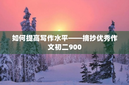 如何提高写作水平——摘抄优秀作文初二900 如何提高写作水平——摘抄优秀作文初二900