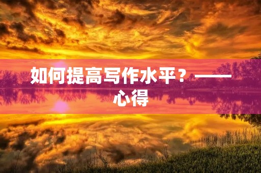 如何提高写作水平?——心得 如何提高写作水平?——心得