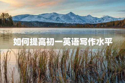 如何提高初一英语写作水平 如何提高初一英语写作水平