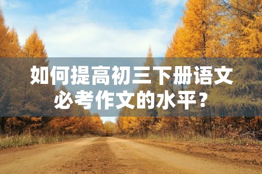 如何提高初三下册语文必考作文的水平? 如何提高初三下册语文必考作文的水平?