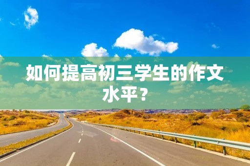如何提高初三学生的作文水平? 如何提高初三学生的作文水平?