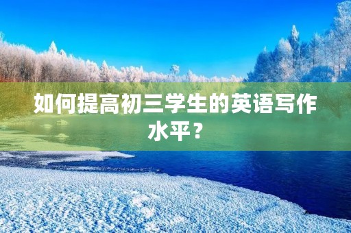 如何提高初三学生的英语写作水平? 如何提高初三学生的英语写作水平?