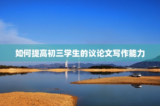 如何提高初三学生的议论文写作能力