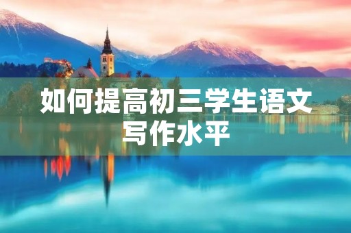 如何提高初三学生语文写作水平