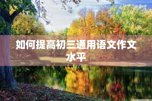 如何提高初三通用语文作文水平 如何提高初三通用语文作文水平