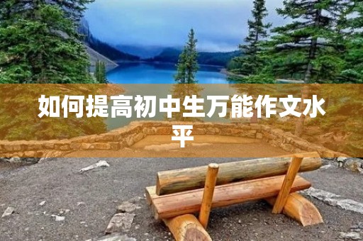如何提高初中生万能作文水平 如何提高初中生万能作文水平