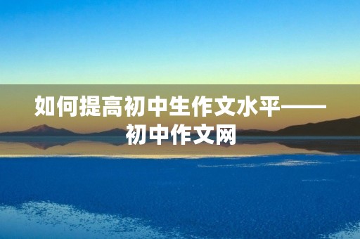 如何提高初中生作文水平——初中作文网