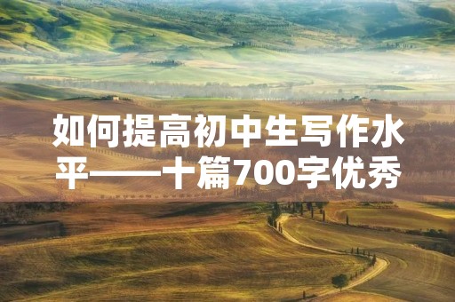 如何提高初中生写作水平——十篇700字优秀作文初中