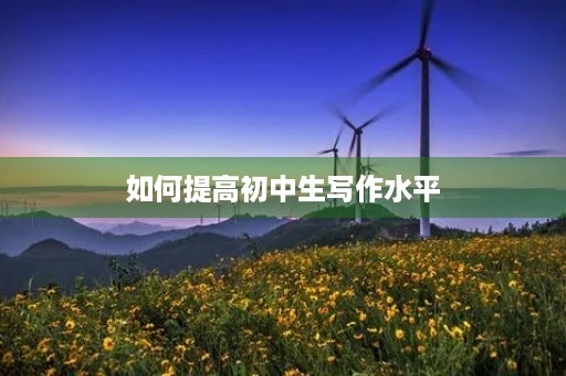 如何提高初中生写作水平 如何提高初中生写作水平