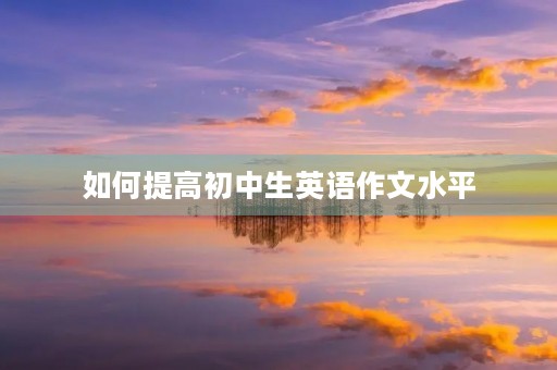 如何提高初中生英语作文水平 如何提高初中生英语作文水平