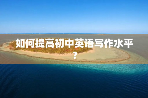 如何提高初中英语写作水平? 如何提高初中英语写作水平?