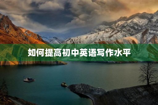 如何提高初中英语写作水平 如何提高初中英语写作水平
