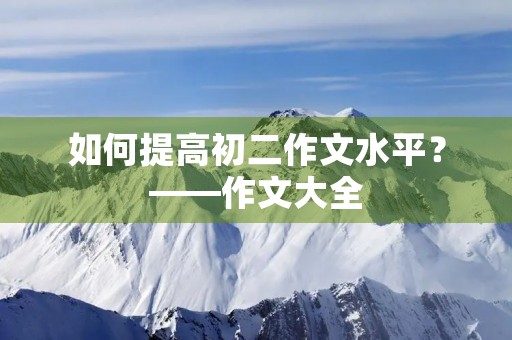 如何提高初二作文水平？——作文大全