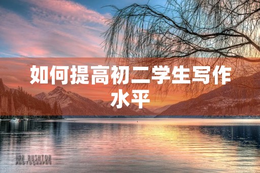 如何提高初二学生写作水平 如何提高初二学生写作水平