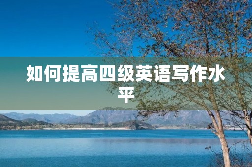 如何提高四级英语写作水平 如何提高四级英语写作水平