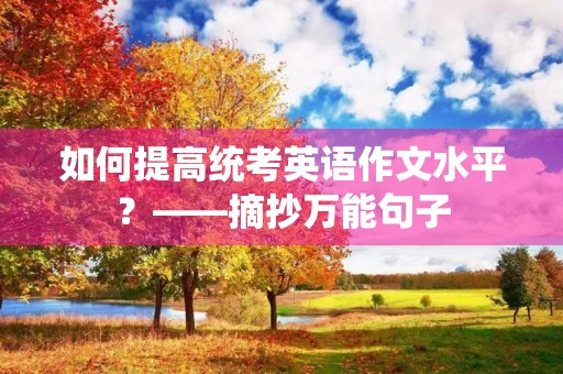 如何提高统考英语作文水平?——摘抄万能句子 如何提高统考英语作文水平?——摘抄万能句子