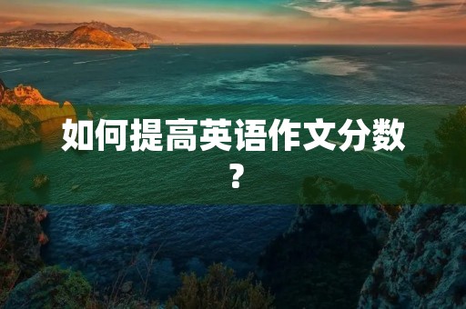 如何提高英语作文分数? 如何提高英语作文分数?