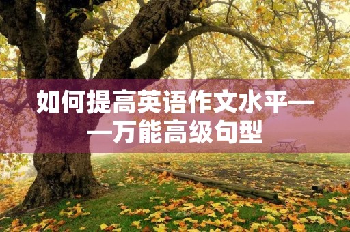如何提高英语作文水平——万能高级句型 如何提高英语作文水平——万能高级句型