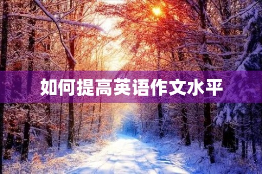 如何提高英语作文水平 如何提高英语作文水平