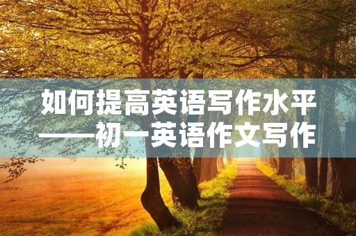 如何提高英语写作水平——初一英语作文写作技巧