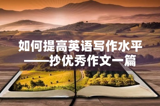 如何提高英语写作水平——抄优秀作文一篇 如何提高英语写作水平——抄优秀作文一篇