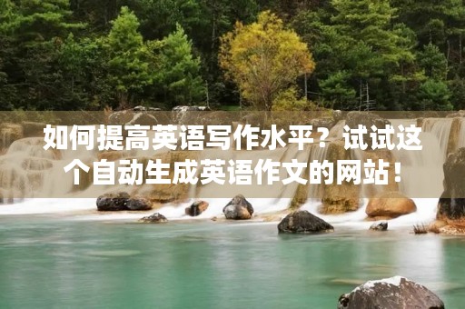 如何提高英语写作水平?试试这个自动生成英语作文的网站! 如何提高英语写作水平?试试这个自动生成英语作文的网站!
