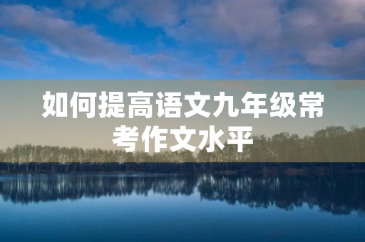 如何提高语文九年级常考作文水平