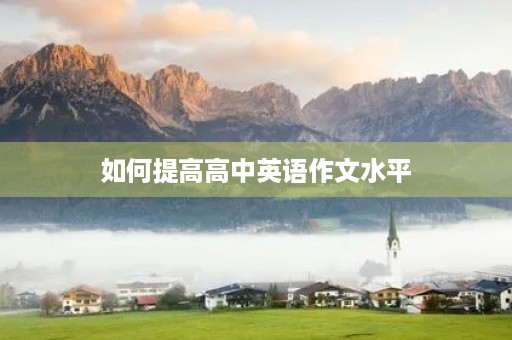 如何提高高中英语作文水平 如何提高高中英语作文水平