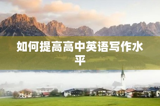 如何提高高中英语写作水平 如何提高高中英语写作水平