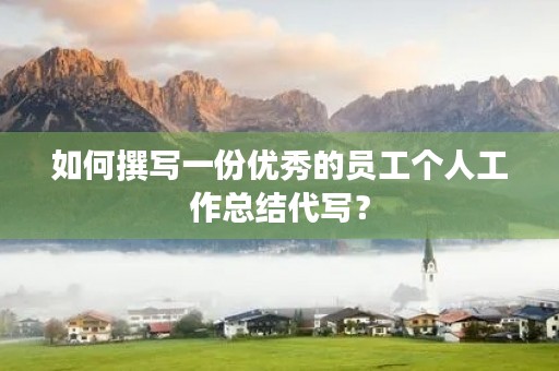 如何撰写一份优秀的员工个人工作总结代写?