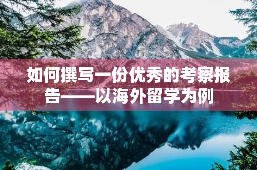 如何撰写一份优秀的考察报告——以海外留学为例 如何撰写一份优秀的考察报告——以海外留学为例