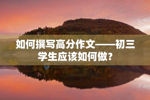如何撰写高分作文——初三学生应该如何做？