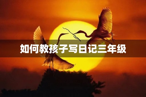 如何教孩子写日记三年级