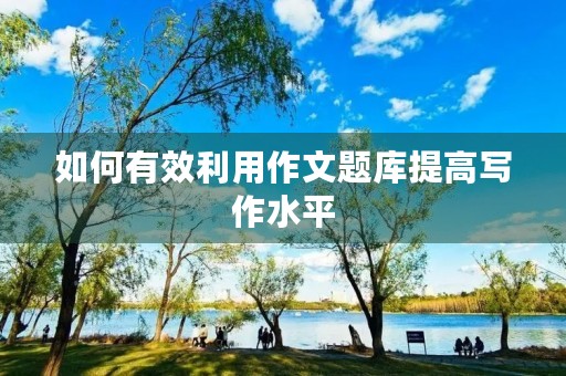 如何有效利用作文题库提高写作水平 如何有效利用作文题库提高写作水平