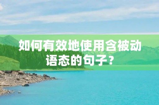 如何有效地使用含被动语态的句子？