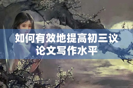 如何有效地提高初三议论文写作水平