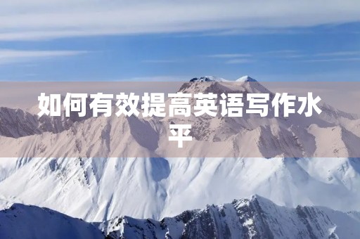 如何有效提高英语写作水平 如何有效提高英语写作水平