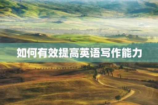 如何有效提高英语写作能力 如何有效提高英语写作能力