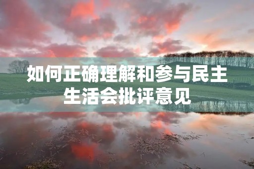 如何正确理解和参与民主生活会批评意见 如何正确理解和参与民主生活会批评意见