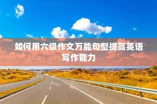 如何用六级作文万能句型提高英语写作能力