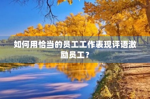 如何用恰当的员工工作表现评语激励员工? 如何用恰当的员工工作表现评语激励员工?