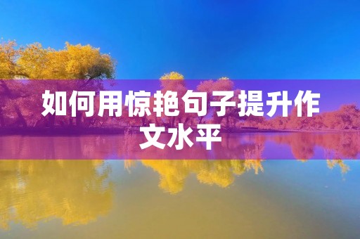 如何用惊艳句子提升作文水平 如何用惊艳句子提升作文水平