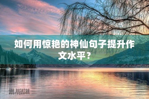 如何用惊艳的神仙句子提升作文水平? 如何用惊艳的神仙句子提升作文水平?