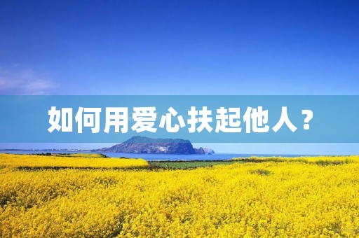 如何用爱心扶起他人? 如何用爱心扶起他人?