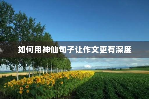 如何用神仙句子让作文更有深度 如何用神仙句子让作文更有深度