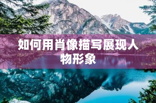 如何用肖像描写展现人物形象 如何用肖像描写展现人物形象