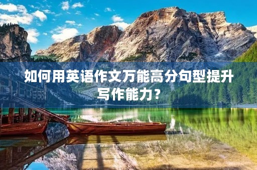 如何用英语作文万能高分句型提升写作能力? 如何用英语作文万能高分句型提升写作能力?