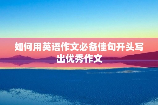 如何用英语作文必备佳句开头写出优秀作文 如何用英语作文必备佳句开头写出优秀作文